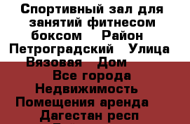 Спортивный зал для занятий фитнесом,боксом. › Район ­ Петроградский › Улица ­ Вязовая › Дом ­ 10 - Все города Недвижимость » Помещения аренда   . Дагестан респ.,Буйнакск г.